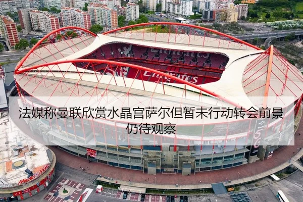 法媒称曼联欣赏水晶宫萨尔但暂未行动转会前景仍待观察