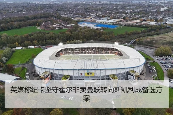 英媒称纽卡坚守霍尔非卖曼联转向斯凯利成备选方案