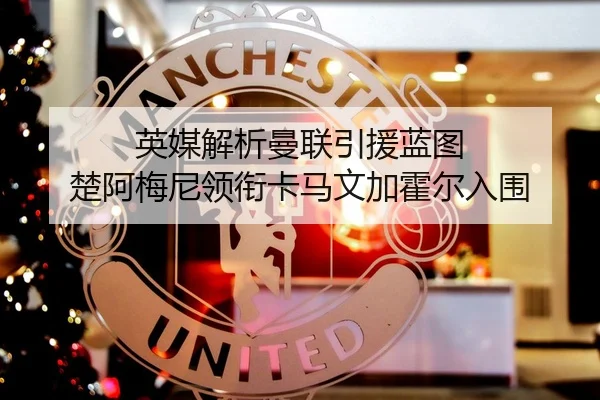 英媒解析曼联引援蓝图 楚阿梅尼领衔卡马文加霍尔入围