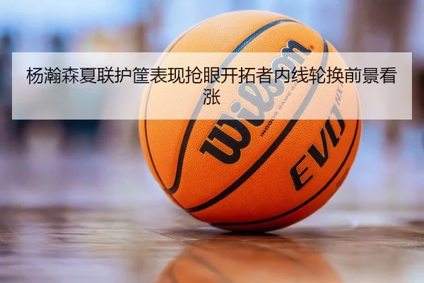 杨瀚森夏联护筐表现抢眼开拓者内线轮换前景看涨