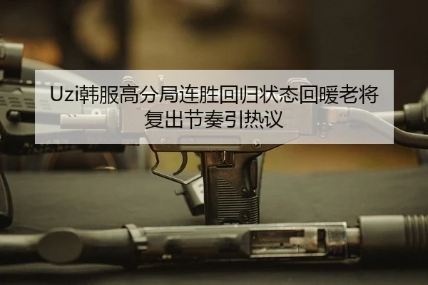 Uzi韩服高分局连胜回归状态回暖老将复出节奏引热议