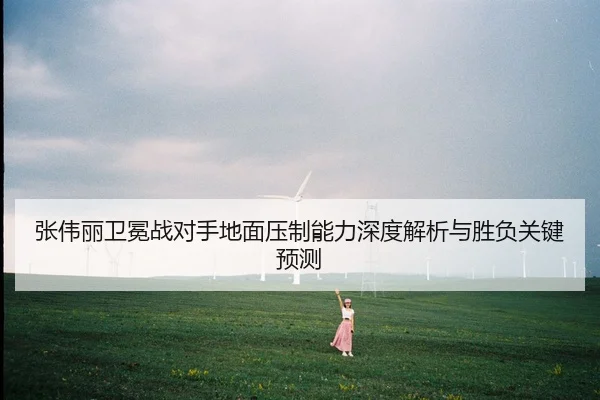 张伟丽卫冕战对手地面压制能力深度解析与胜负关键预测