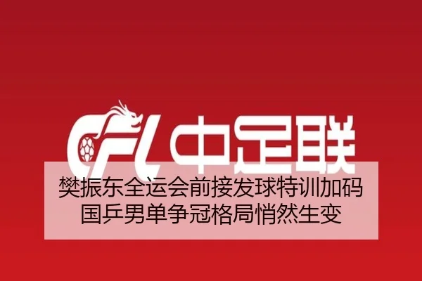 樊振东全运会前接发球特训加码 国乒男单争冠格局悄然生变